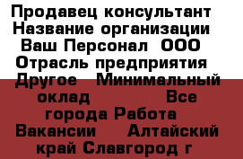 Продавец-консультант › Название организации ­ Ваш Персонал, ООО › Отрасль предприятия ­ Другое › Минимальный оклад ­ 27 000 - Все города Работа » Вакансии   . Алтайский край,Славгород г.